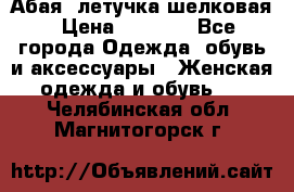 Абая  летучка шелковая › Цена ­ 2 800 - Все города Одежда, обувь и аксессуары » Женская одежда и обувь   . Челябинская обл.,Магнитогорск г.